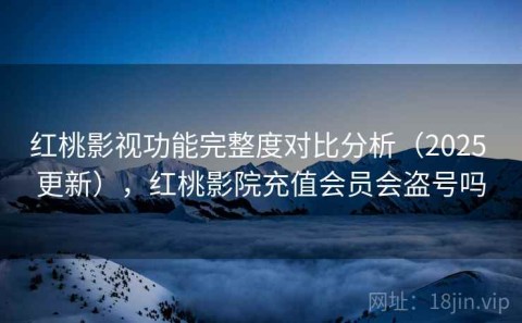 红桃影视功能完整度对比分析（2025 更新），红桃影院充值会员会盗号吗