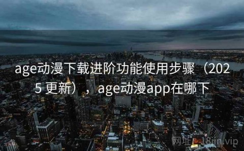 age动漫下载进阶功能使用步骤（2025 更新），age动漫app在哪下
