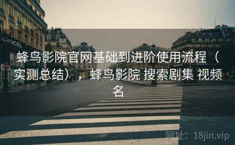 蜂鸟影院官网基础到进阶使用流程（实测总结），蜂鸟影院 搜索剧集 视频名