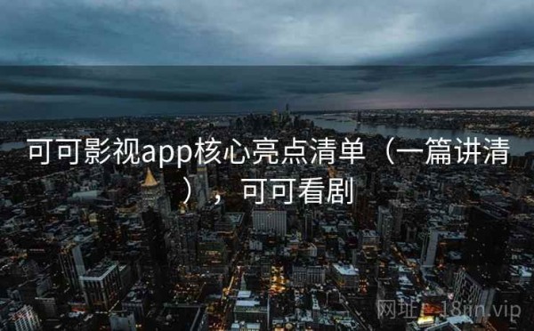 可可影视app核心亮点清单（一篇讲清），可可看剧