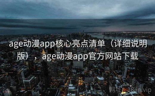 age动漫app核心亮点清单（详细说明版），age动漫app官方网站下载