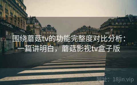 围绕蘑菇tv的功能完整度对比分析：一篇讲明白，蘑菇影视tv盒子版