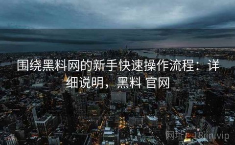 围绕黑料网的新手快速操作流程：详细说明，黑料 官网