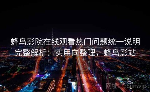 蜂鸟影院在线观看热门问题统一说明完整解析：实用向整理，蜂鸟影站