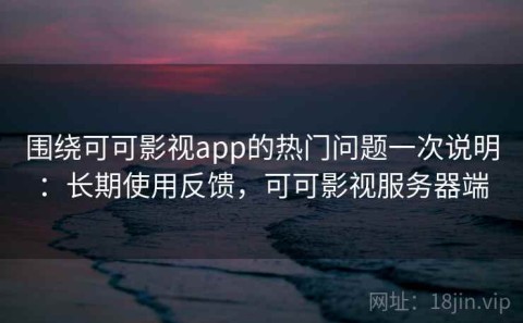 围绕可可影视app的热门问题一次说明：长期使用反馈，可可影视服务器端