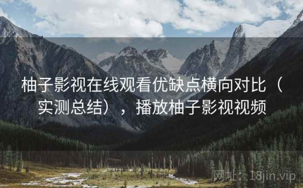 柚子影视在线观看优缺点横向对比（实测总结），播放柚子影视视频