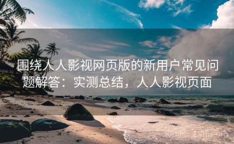 围绕人人影视网页版的新用户常见问题解答：实测总结，人人影视页面