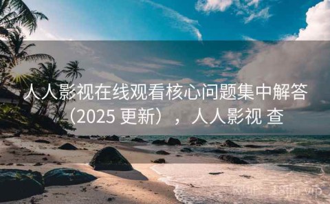 人人影视在线观看核心问题集中解答（2025 更新），人人影视 查