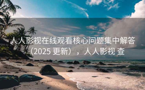 人人影视在线观看核心问题集中解答（2025 更新），人人影视 查