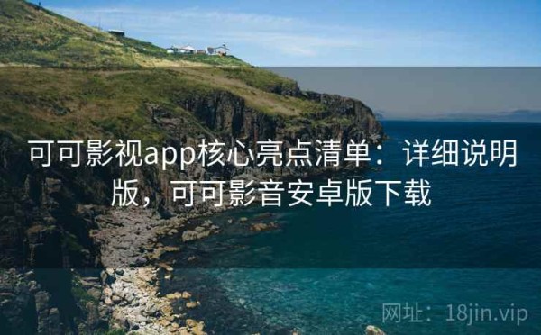 可可影视app核心亮点清单：详细说明版，可可影音安卓版下载