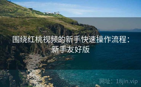 围绕红桃视频的新手快速操作流程：新手友好版