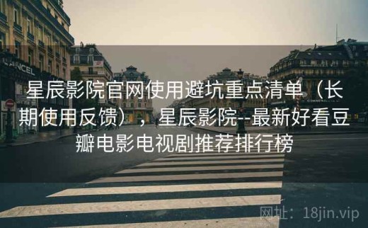 星辰影院官网使用避坑重点清单（长期使用反馈），星辰影院--最新好看豆瓣电影电视剧推荐排行榜