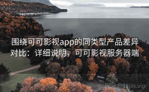 围绕可可影视app的同类型产品差异对比：详细说明，可可影视服务器端