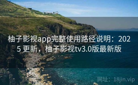 柚子影视app完整使用路径说明：2025 更新，柚子影视tv3.0版最新版