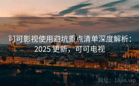 可可影视使用避坑重点清单深度解析：2025 更新，可可电视