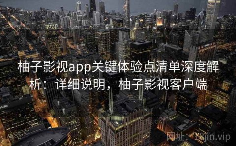 柚子影视app关键体验点清单深度解析：详细说明，柚子影视客户端