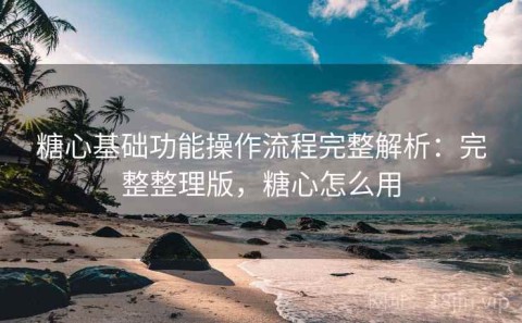 糖心基础功能操作流程完整解析：完整整理版，糖心怎么用