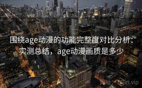 围绕age动漫的功能完整度对比分析：实测总结，age动漫画质是多少