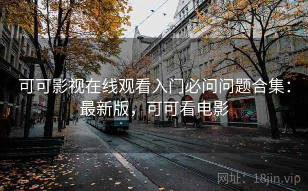 可可影视在线观看入门必问问题合集：最新版，可可看电影