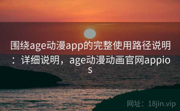 围绕age动漫app的完整使用路径说明：详细说明，age动漫动画官网appios