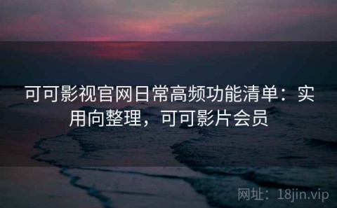 可可影视官网日常高频功能清单：实用向整理，可可影片会员