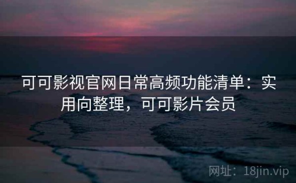 可可影视官网日常高频功能清单：实用向整理，可可影片会员
