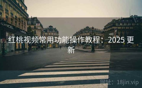 红桃视频常用功能操作教程：2025 更新