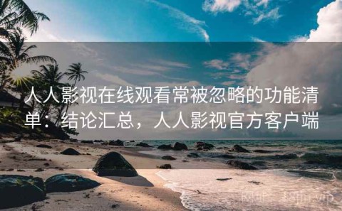 人人影视在线观看常被忽略的功能清单：结论汇总，人人影视官方客户端