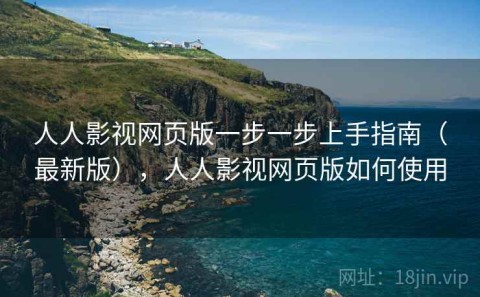 人人影视网页版一步一步上手指南（最新版），人人影视网页版如何使用