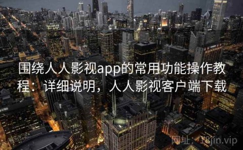 围绕人人影视app的常用功能操作教程：详细说明，人人影视客户端下载