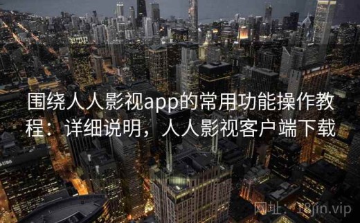 围绕人人影视app的常用功能操作教程：详细说明，人人影视客户端下载