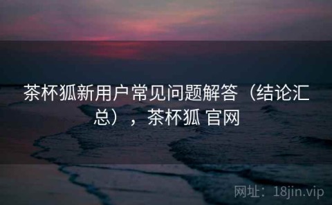 茶杯狐新用户常见问题解答（结论汇总），茶杯狐 官网