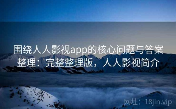 围绕人人影视app的核心问题与答案整理：完整整理版，人人影视简介