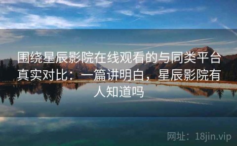 围绕星辰影院在线观看的与同类平台真实对比：一篇讲明白，星辰影院有人知道吗