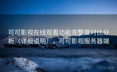 可可影视在线观看功能完整度对比分析（详细说明），可可影视服务器端