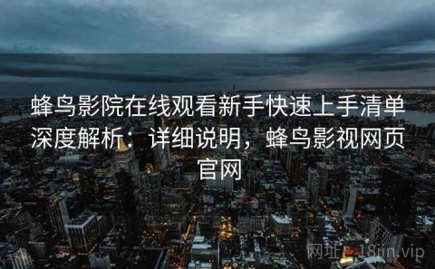 蜂鸟影院在线观看新手快速上手清单深度解析：详细说明，蜂鸟影视网页官网