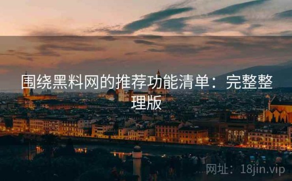 围绕黑料网的推荐功能清单：完整整理版