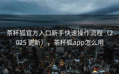 茶杯狐官方入口新手快速操作流程（2025 更新），茶杯狐app怎么用