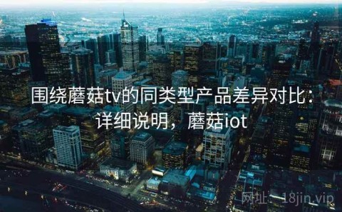 围绕蘑菇tv的同类型产品差异对比：详细说明，蘑菇iot