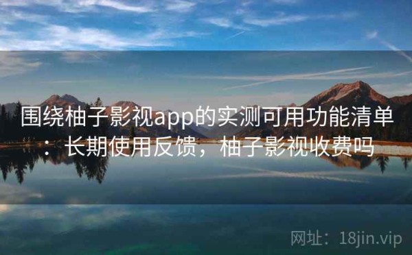 围绕柚子影视app的实测可用功能清单：长期使用反馈，柚子影视收费吗