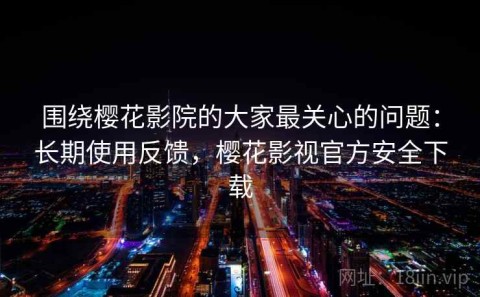 围绕樱花影院的大家最关心的问题：长期使用反馈，樱花影视官方安全下载