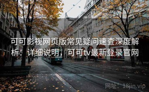 可可影视网页版常见疑问速查深度解析：详细说明，可可tv最新登录官网