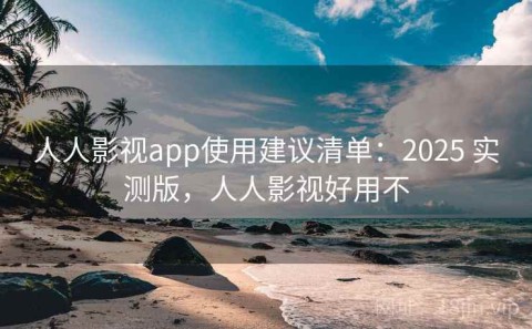 人人影视app使用建议清单：2025 实测版，人人影视好用不
