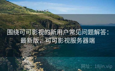 围绕可可影视的新用户常见问题解答：最新版，可可影视服务器端