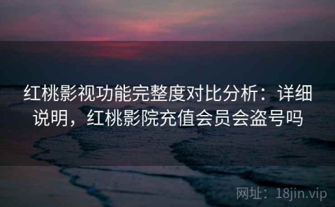 红桃影视功能完整度对比分析：详细说明，红桃影院充值会员会盗号吗