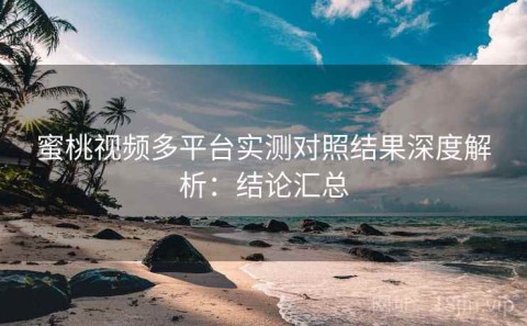 蜜桃视频多平台实测对照结果深度解析：结论汇总