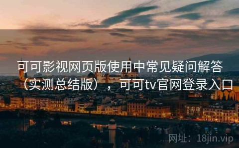 可可影视网页版使用中常见疑问解答（实测总结版），可可tv官网登录入口