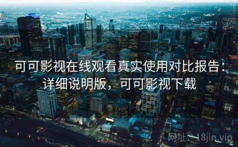 可可影视在线观看真实使用对比报告：详细说明版，可可影视下载