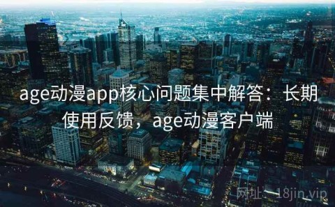 age动漫app核心问题集中解答：长期使用反馈，age动漫客户端