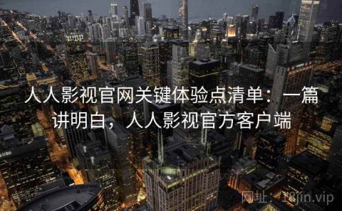 人人影视官网关键体验点清单：一篇讲明白，人人影视官方客户端
